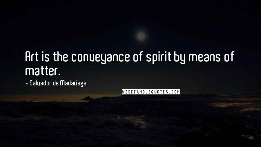 Salvador De Madariaga Quotes: Art is the conveyance of spirit by means of matter.