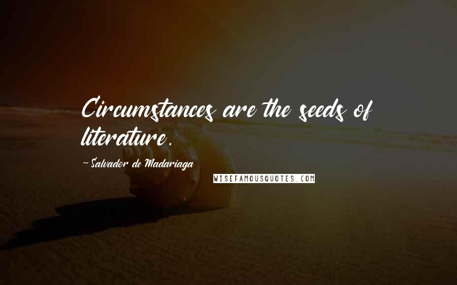 Salvador De Madariaga Quotes: Circumstances are the seeds of literature.