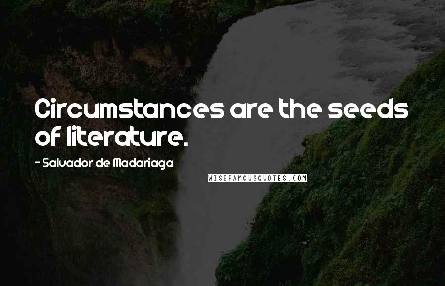 Salvador De Madariaga Quotes: Circumstances are the seeds of literature.