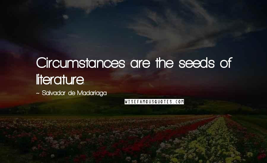 Salvador De Madariaga Quotes: Circumstances are the seeds of literature.