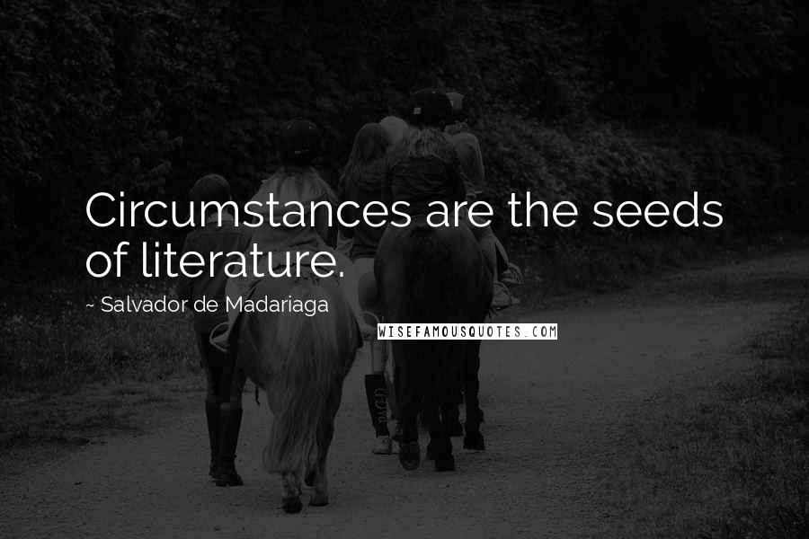 Salvador De Madariaga Quotes: Circumstances are the seeds of literature.