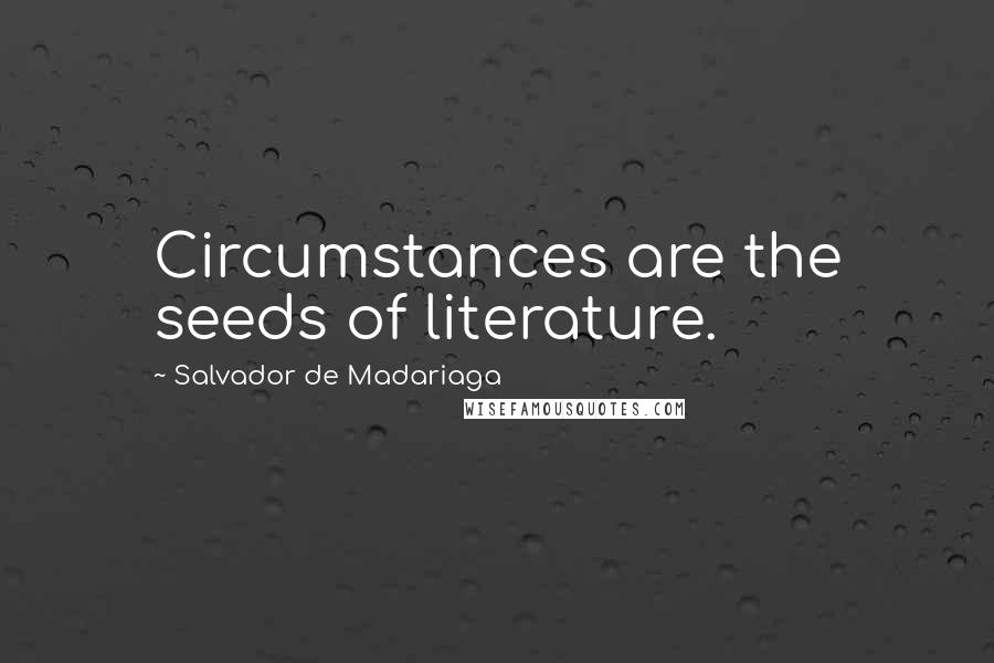 Salvador De Madariaga Quotes: Circumstances are the seeds of literature.