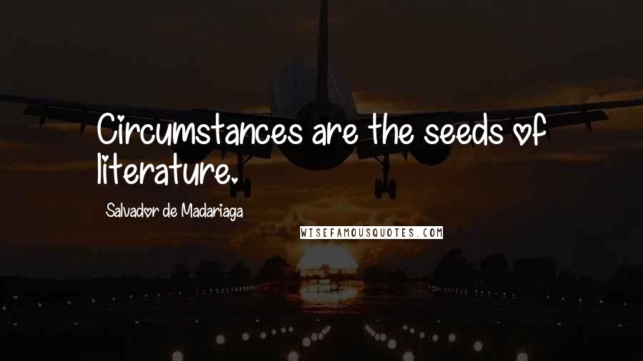 Salvador De Madariaga Quotes: Circumstances are the seeds of literature.