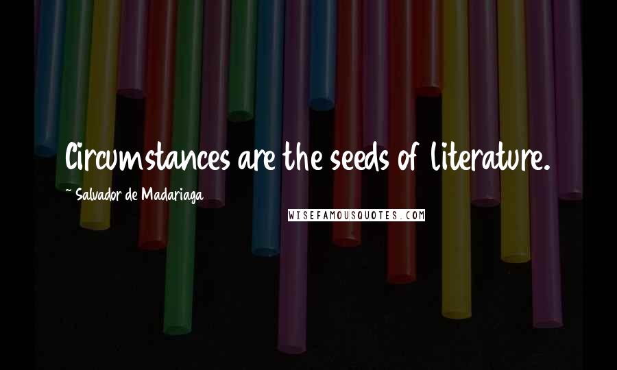Salvador De Madariaga Quotes: Circumstances are the seeds of literature.