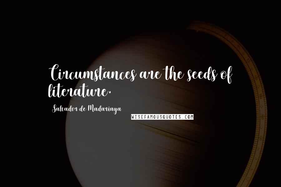 Salvador De Madariaga Quotes: Circumstances are the seeds of literature.