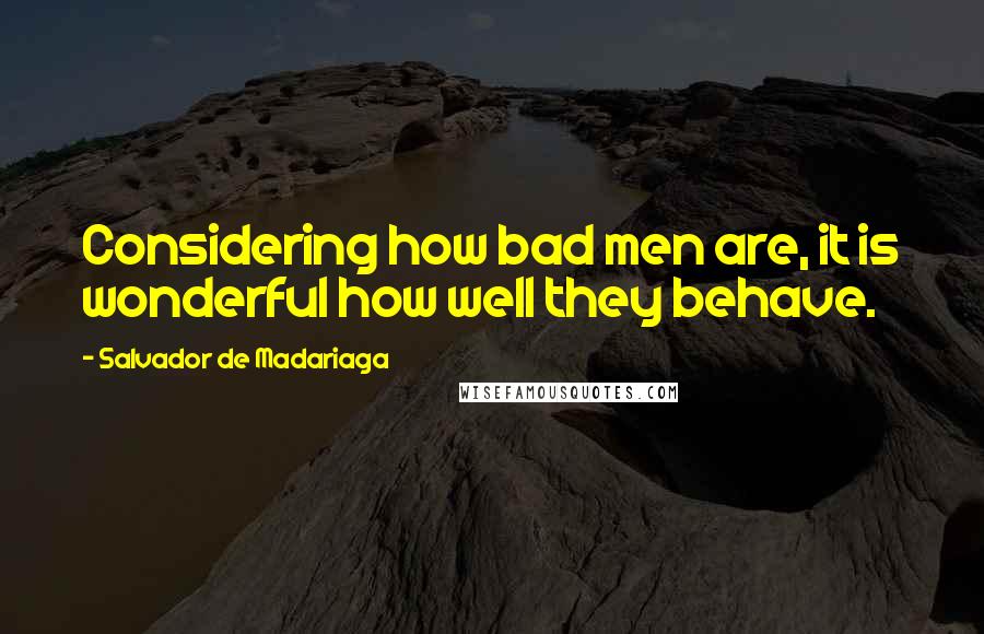 Salvador De Madariaga Quotes: Considering how bad men are, it is wonderful how well they behave.