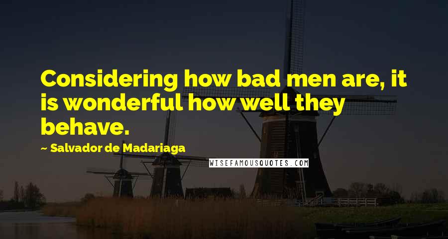 Salvador De Madariaga Quotes: Considering how bad men are, it is wonderful how well they behave.
