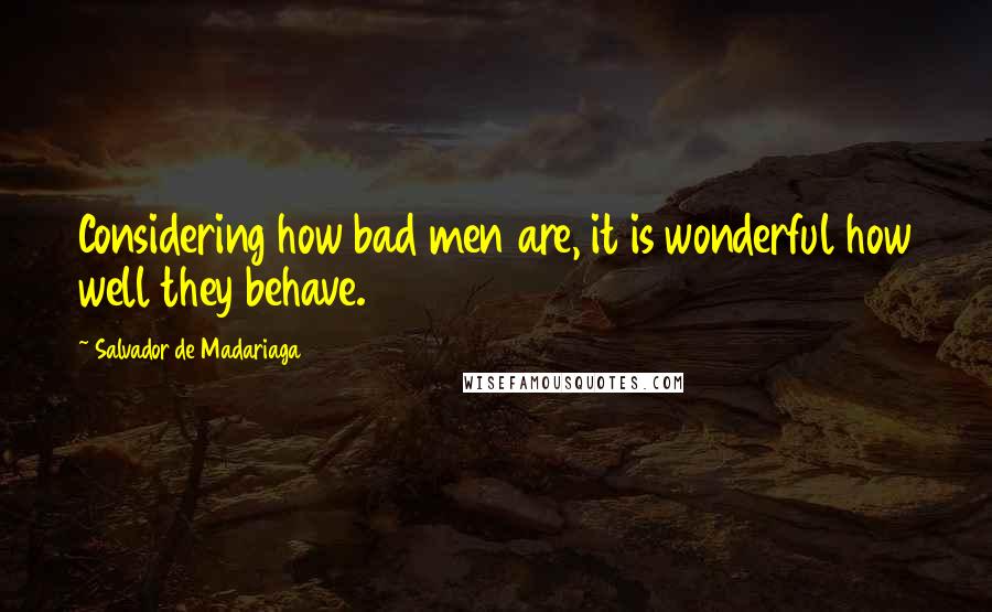Salvador De Madariaga Quotes: Considering how bad men are, it is wonderful how well they behave.