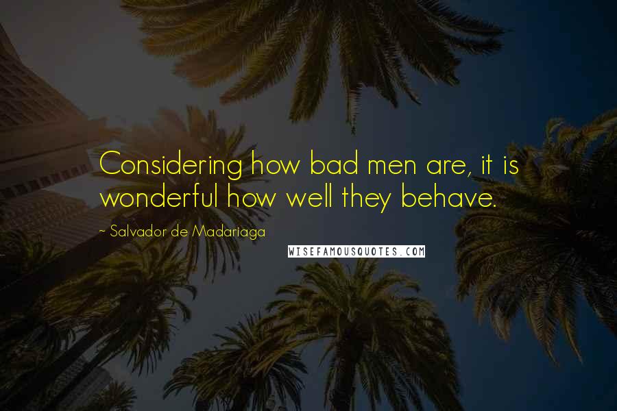 Salvador De Madariaga Quotes: Considering how bad men are, it is wonderful how well they behave.