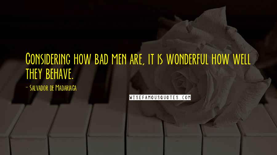 Salvador De Madariaga Quotes: Considering how bad men are, it is wonderful how well they behave.