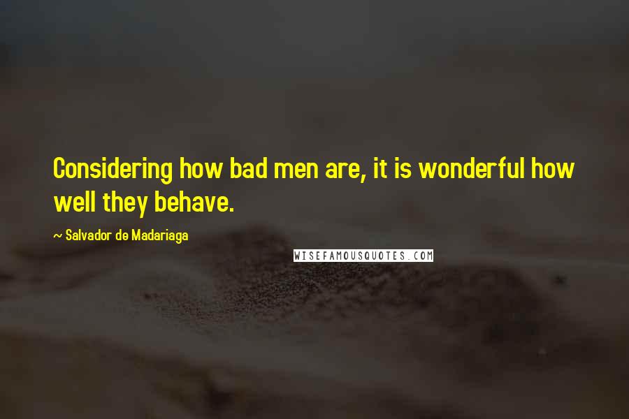 Salvador De Madariaga Quotes: Considering how bad men are, it is wonderful how well they behave.