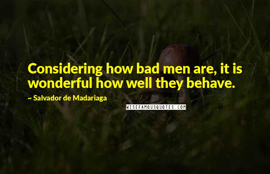Salvador De Madariaga Quotes: Considering how bad men are, it is wonderful how well they behave.