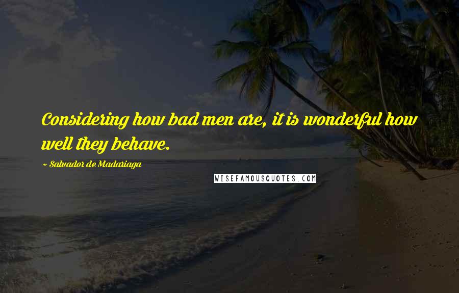 Salvador De Madariaga Quotes: Considering how bad men are, it is wonderful how well they behave.