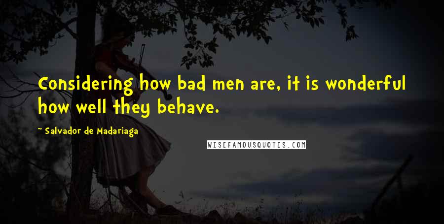 Salvador De Madariaga Quotes: Considering how bad men are, it is wonderful how well they behave.