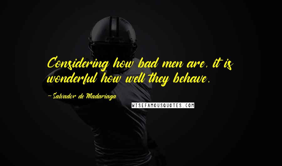 Salvador De Madariaga Quotes: Considering how bad men are, it is wonderful how well they behave.