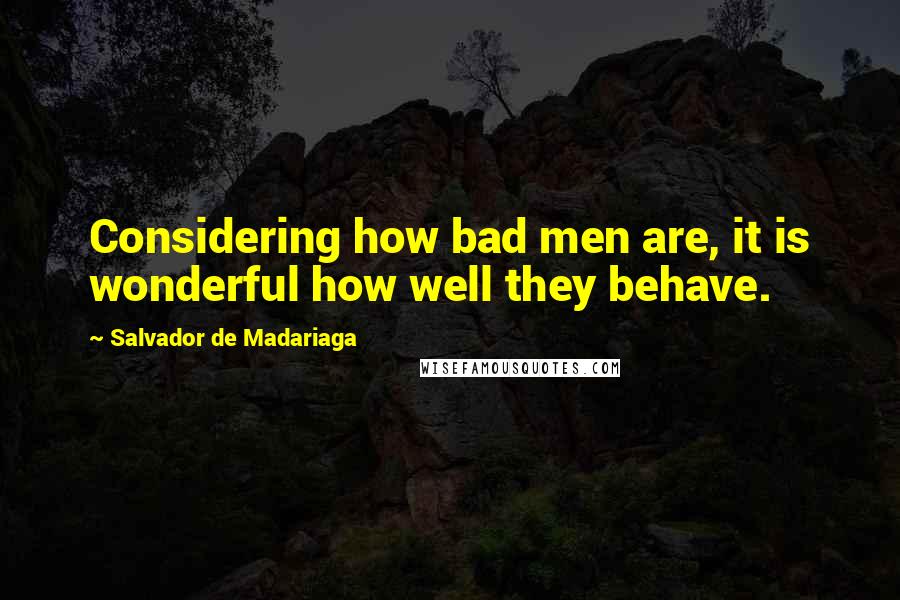Salvador De Madariaga Quotes: Considering how bad men are, it is wonderful how well they behave.