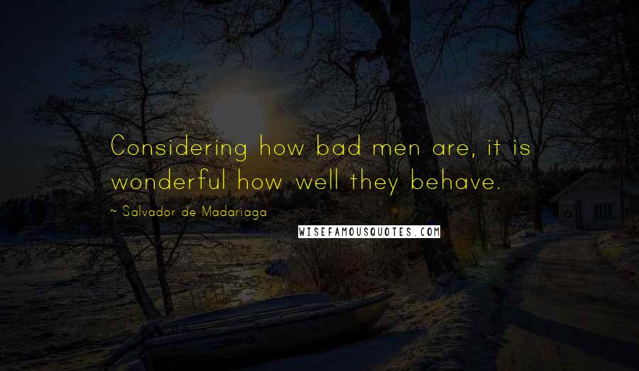 Salvador De Madariaga Quotes: Considering how bad men are, it is wonderful how well they behave.