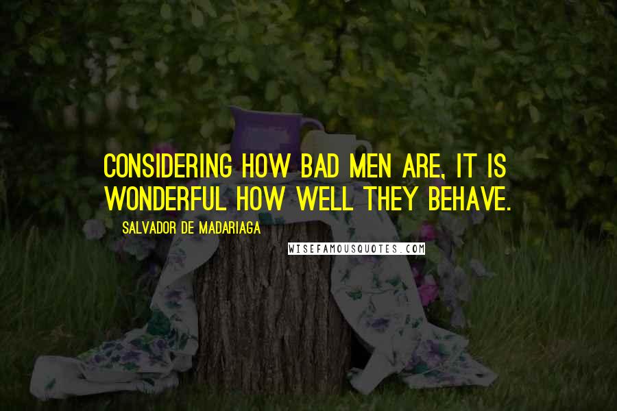 Salvador De Madariaga Quotes: Considering how bad men are, it is wonderful how well they behave.