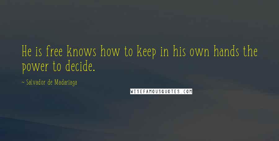 Salvador De Madariaga Quotes: He is free knows how to keep in his own hands the power to decide.