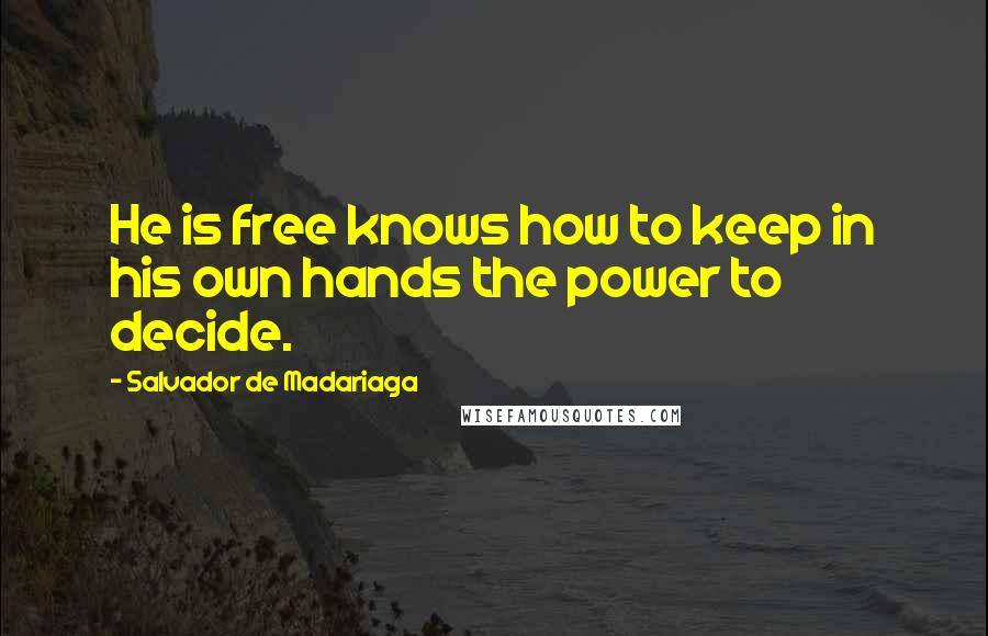 Salvador De Madariaga Quotes: He is free knows how to keep in his own hands the power to decide.