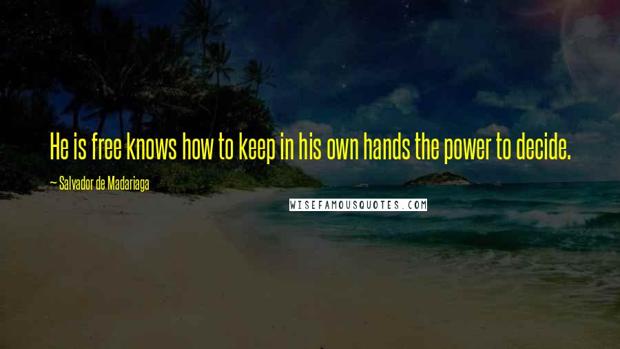 Salvador De Madariaga Quotes: He is free knows how to keep in his own hands the power to decide.