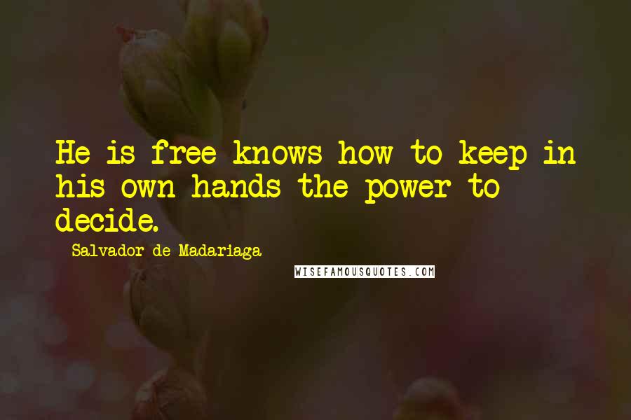 Salvador De Madariaga Quotes: He is free knows how to keep in his own hands the power to decide.