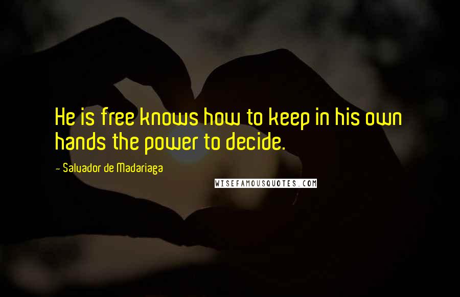 Salvador De Madariaga Quotes: He is free knows how to keep in his own hands the power to decide.