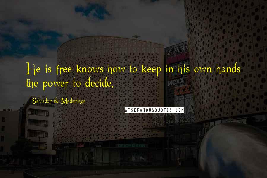 Salvador De Madariaga Quotes: He is free knows how to keep in his own hands the power to decide.