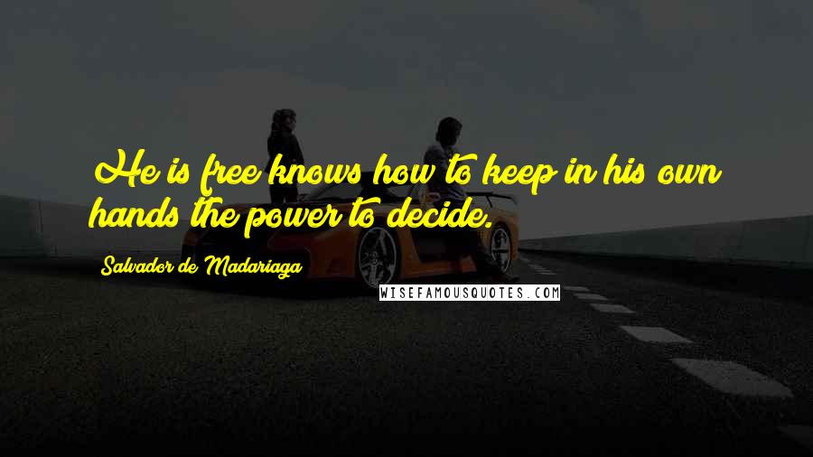 Salvador De Madariaga Quotes: He is free knows how to keep in his own hands the power to decide.