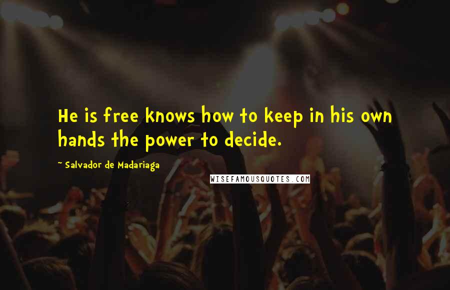 Salvador De Madariaga Quotes: He is free knows how to keep in his own hands the power to decide.