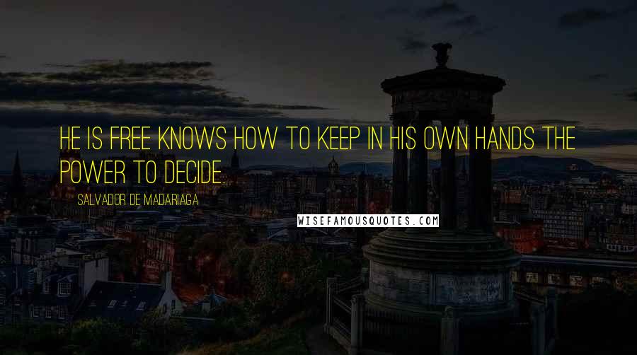 Salvador De Madariaga Quotes: He is free knows how to keep in his own hands the power to decide.