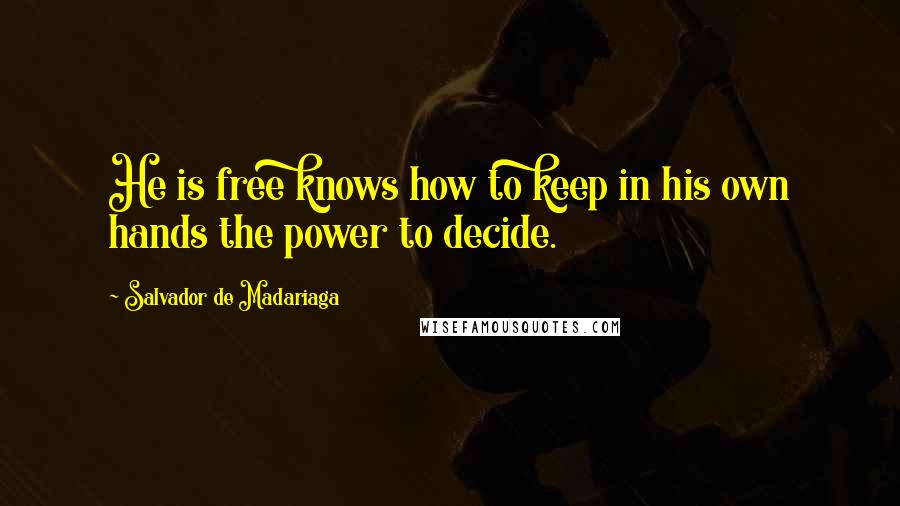 Salvador De Madariaga Quotes: He is free knows how to keep in his own hands the power to decide.