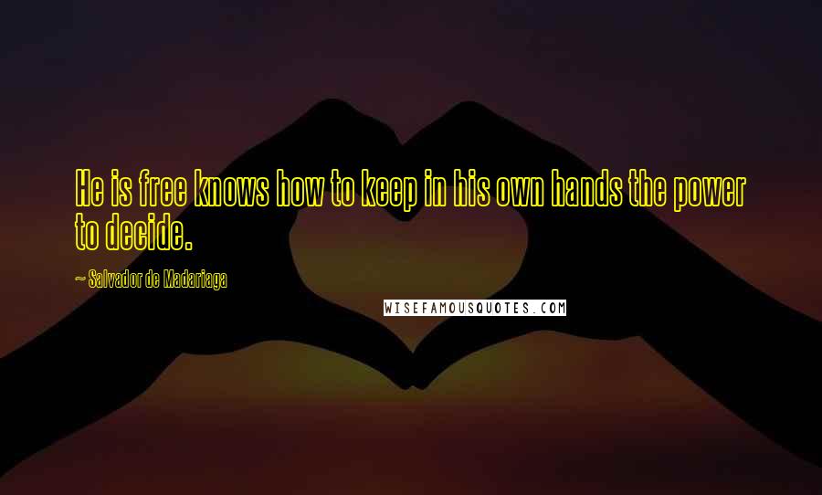 Salvador De Madariaga Quotes: He is free knows how to keep in his own hands the power to decide.