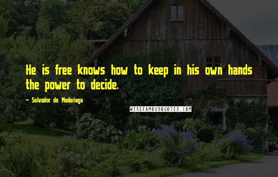 Salvador De Madariaga Quotes: He is free knows how to keep in his own hands the power to decide.