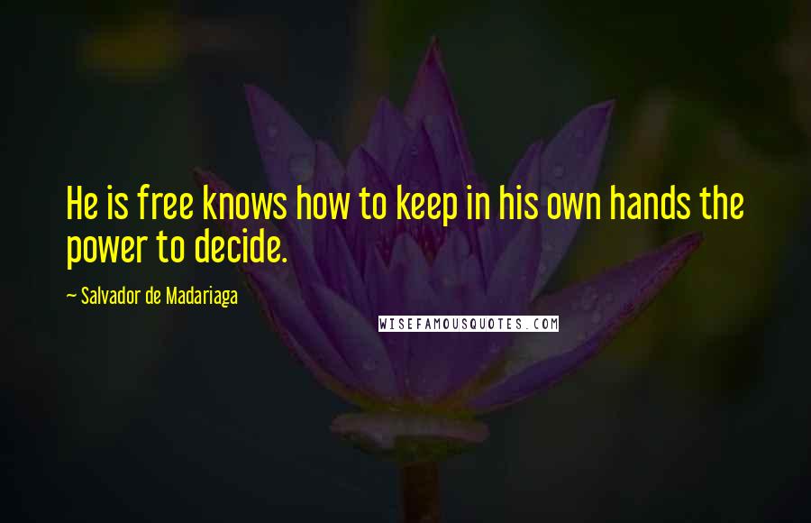 Salvador De Madariaga Quotes: He is free knows how to keep in his own hands the power to decide.