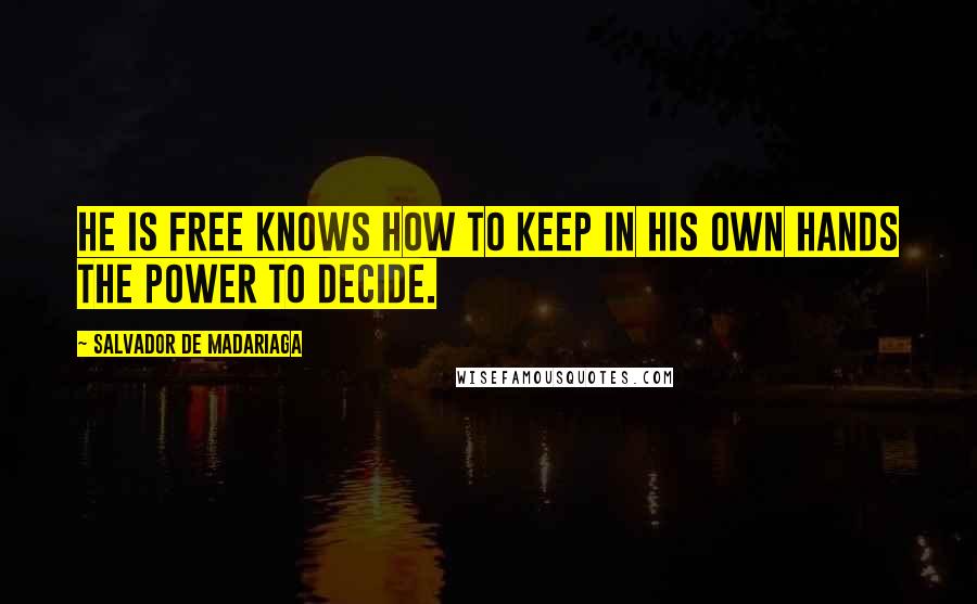 Salvador De Madariaga Quotes: He is free knows how to keep in his own hands the power to decide.