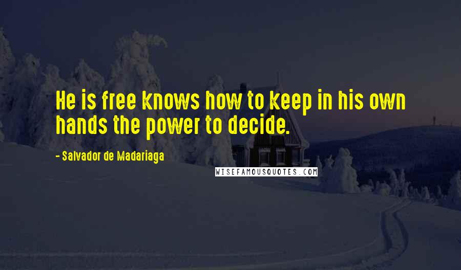 Salvador De Madariaga Quotes: He is free knows how to keep in his own hands the power to decide.