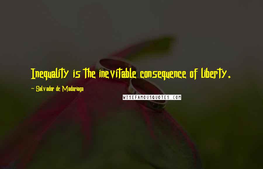 Salvador De Madariaga Quotes: Inequality is the inevitable consequence of liberty.