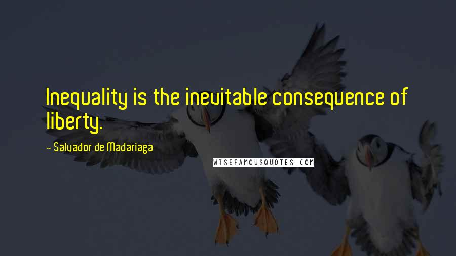 Salvador De Madariaga Quotes: Inequality is the inevitable consequence of liberty.