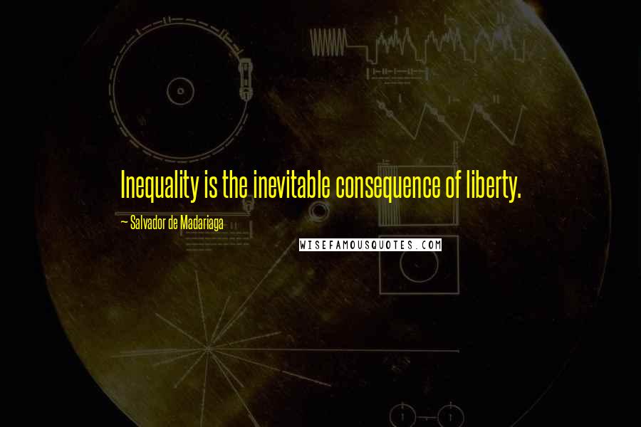 Salvador De Madariaga Quotes: Inequality is the inevitable consequence of liberty.