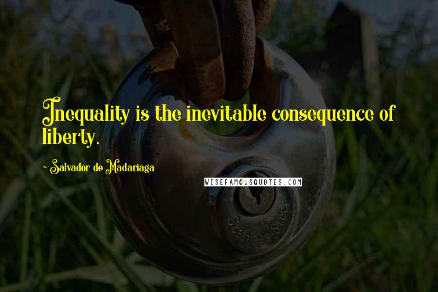 Salvador De Madariaga Quotes: Inequality is the inevitable consequence of liberty.