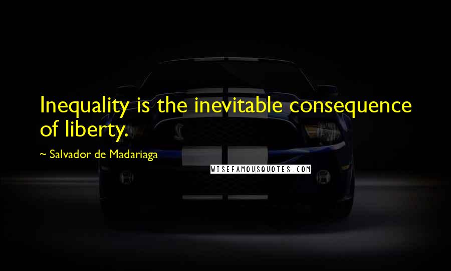 Salvador De Madariaga Quotes: Inequality is the inevitable consequence of liberty.