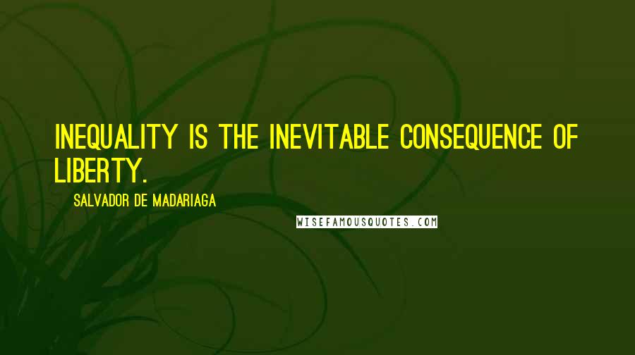 Salvador De Madariaga Quotes: Inequality is the inevitable consequence of liberty.