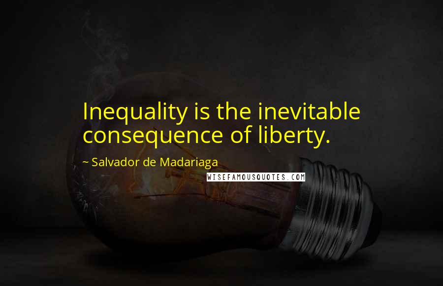 Salvador De Madariaga Quotes: Inequality is the inevitable consequence of liberty.