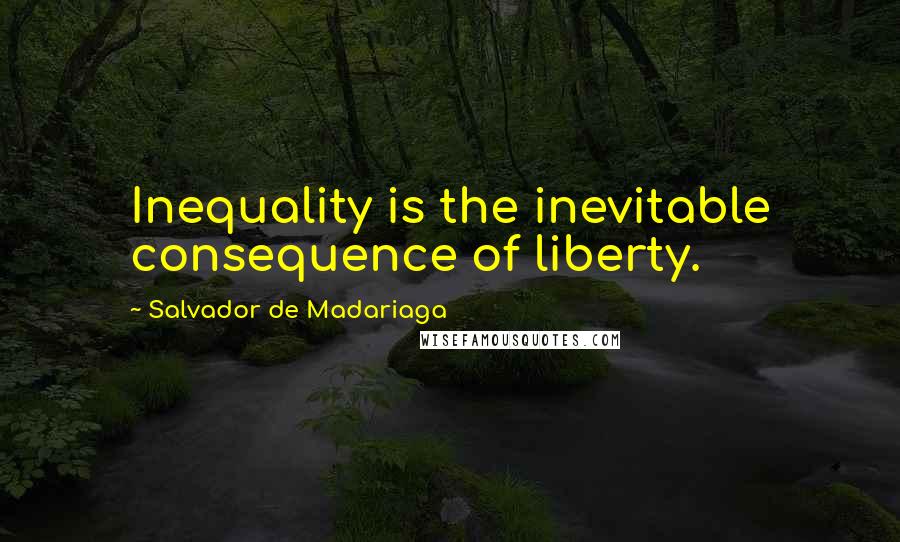 Salvador De Madariaga Quotes: Inequality is the inevitable consequence of liberty.