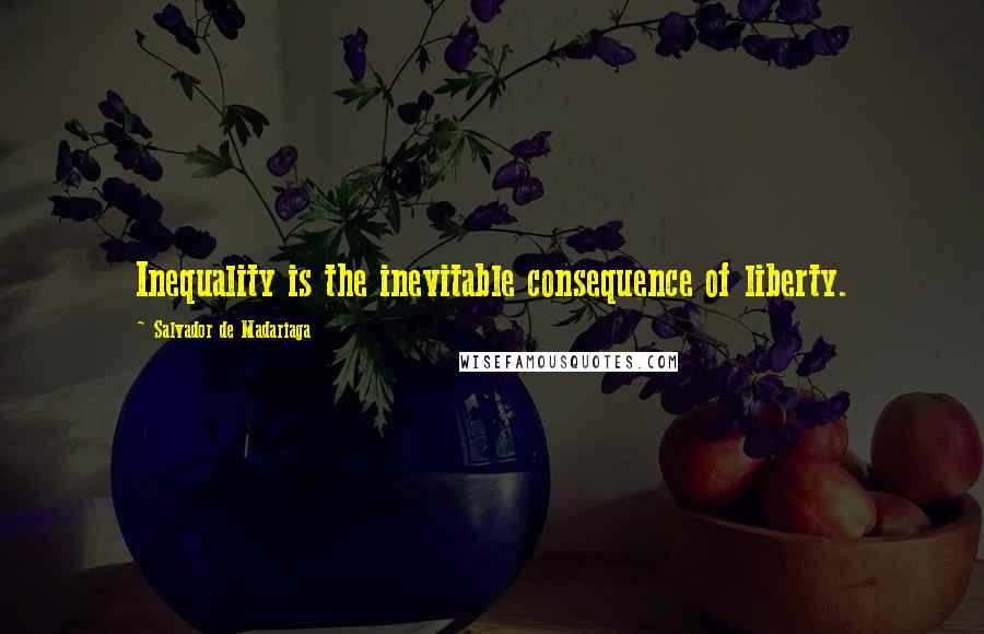 Salvador De Madariaga Quotes: Inequality is the inevitable consequence of liberty.