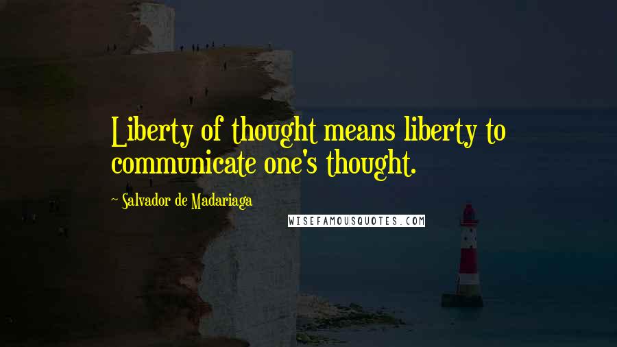 Salvador De Madariaga Quotes: Liberty of thought means liberty to communicate one's thought.