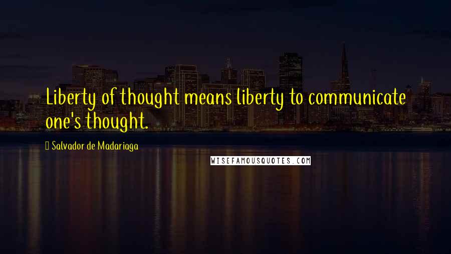 Salvador De Madariaga Quotes: Liberty of thought means liberty to communicate one's thought.