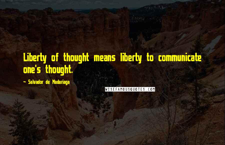 Salvador De Madariaga Quotes: Liberty of thought means liberty to communicate one's thought.