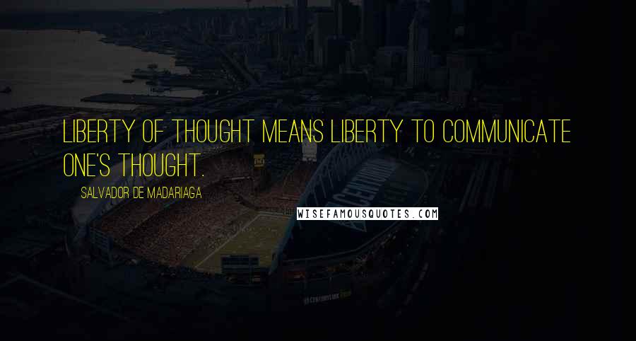 Salvador De Madariaga Quotes: Liberty of thought means liberty to communicate one's thought.